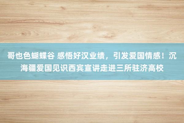 哥也色蝴蝶谷 感悟好汉业绩，引发爱国情感！沉海疆爱国见识西宾宣讲走进三所驻济高校