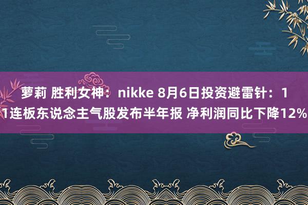 萝莉 胜利女神：nikke 8月6日投资避雷针：11连板东说念主气股发布半年报 净利润同比下降12%