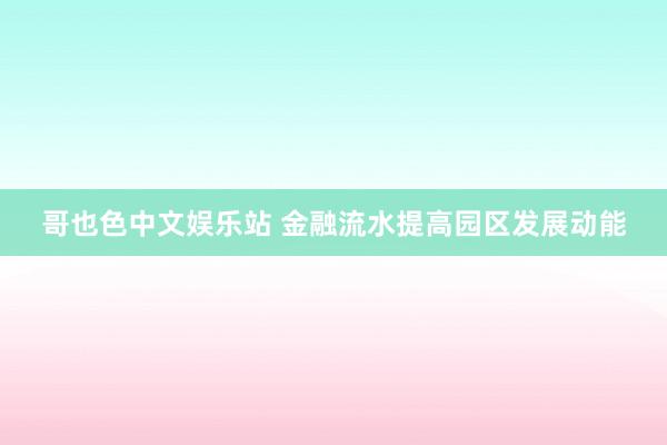 哥也色中文娱乐站 金融流水提高园区发展动能