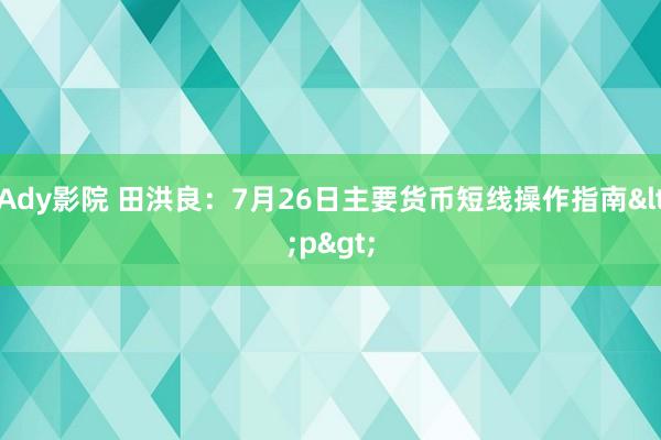 Ady影院 田洪良：7月26日主要货币短线操作指南<p>