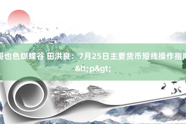 哥也色蝴蝶谷 田洪良：7月25日主要货币短线操作指南<p>