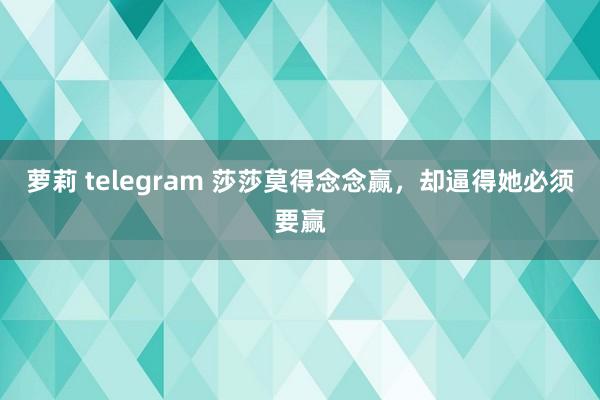 萝莉 telegram 莎莎莫得念念赢，却逼得她必须要赢