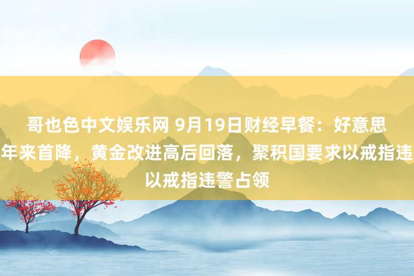 哥也色中文娱乐网 9月19日财经早餐：好意思联储四年来首降，黄金改进高后回落，聚积国要求以戒指违警占领