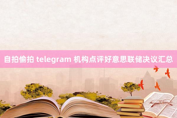 自拍偷拍 telegram 机构点评好意思联储决议汇总