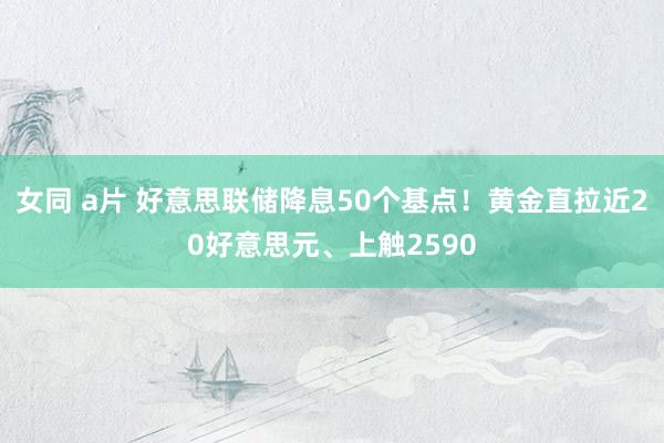 女同 a片 好意思联储降息50个基点！黄金直拉近20好意思元、上触2590