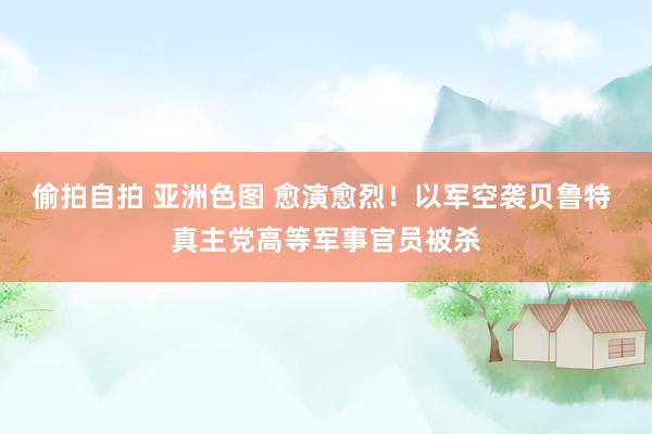 偷拍自拍 亚洲色图 愈演愈烈！以军空袭贝鲁特 真主党高等军事官员被杀