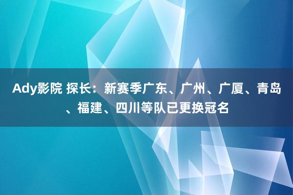 Ady影院 探长：新赛季广东、广州、广厦、青岛、福建、四川等队已更换冠名