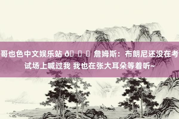 哥也色中文娱乐站 😂詹姆斯：布朗尼还没在考试场上喊过我 我也在张大耳朵等着听~