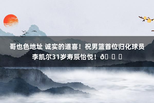 哥也色地址 诚实的道喜！祝男篮首位归化球员李凯尔31岁寿辰怡悦！🎂