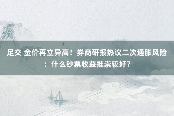 足交 金价再立异高！券商研报热议二次通胀风险：什么钞票收益推崇较好？