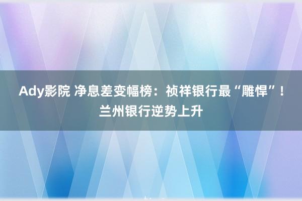 Ady影院 净息差变幅榜：祯祥银行最“雕悍”！兰州银行逆势上升