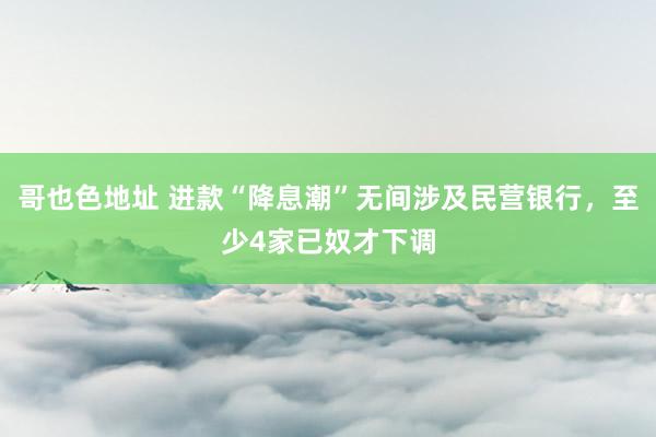 哥也色地址 进款“降息潮”无间涉及民营银行，至少4家已奴才下调