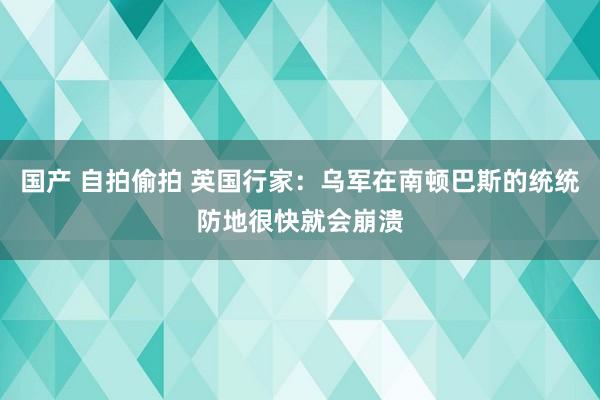 国产 自拍偷拍 英国行家：乌军在南顿巴斯的统统防地很快就会崩溃