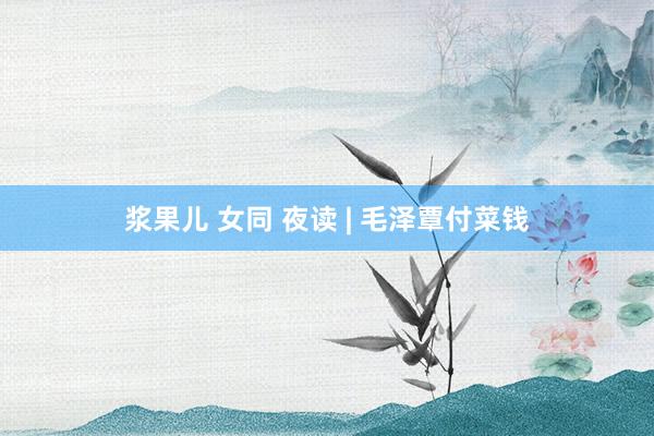 浆果儿 女同 夜读 | 毛泽覃付菜钱