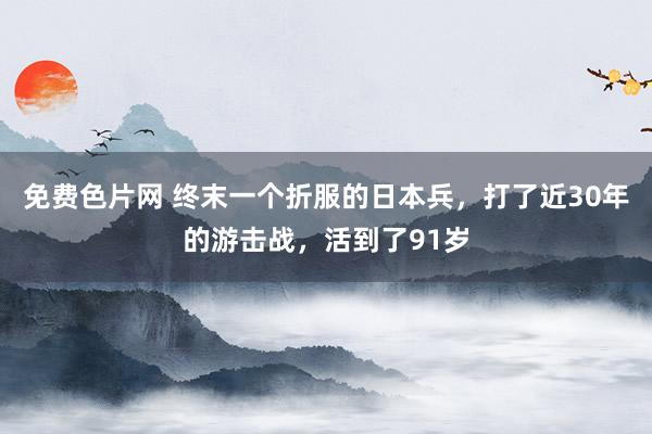 免费色片网 终末一个折服的日本兵，打了近30年的游击战，活到了91岁