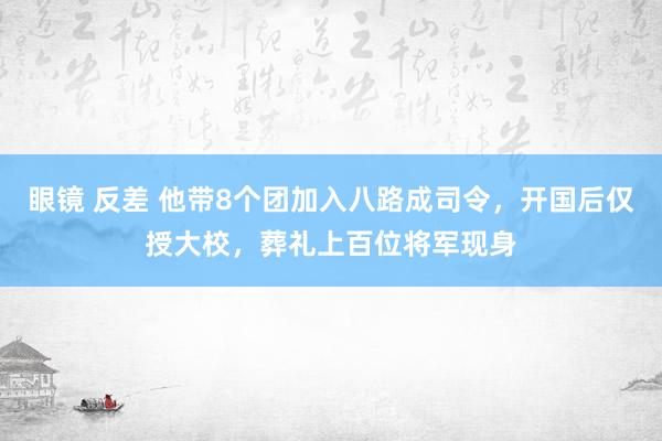 眼镜 反差 他带8个团加入八路成司令，开国后仅授大校，葬礼上百位将军现身