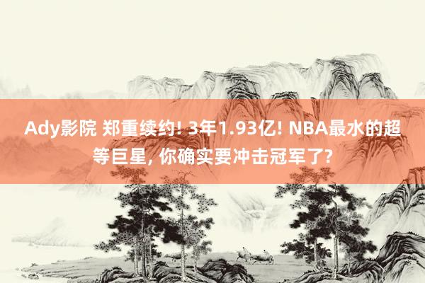 Ady影院 郑重续约! 3年1.93亿! NBA最水的超等巨星， 你确实要冲击冠军了?