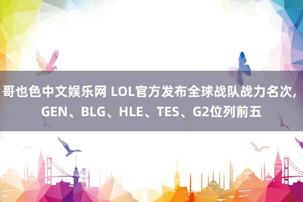 哥也色中文娱乐网 LOL官方发布全球战队战力名次， GEN、BLG、HLE、TES、G2位列前五