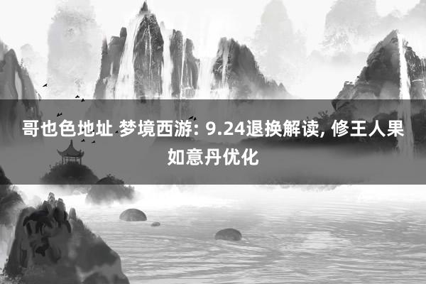 哥也色地址 梦境西游: 9.24退换解读， 修王人果如意丹优化