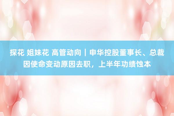 探花 姐妹花 高管动向｜申华控股董事长、总裁因使命变动原因去职，上半年功绩蚀本