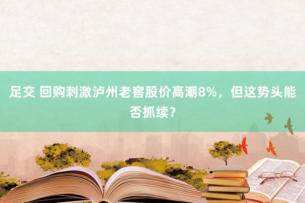 足交 回购刺激泸州老窖股价高潮8%，但这势头能否抓续？