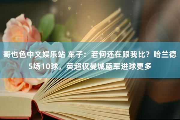 哥也色中文娱乐站 车子：若何还在跟我比？哈兰德5场10球，英超仅曼城蓝军进球更多