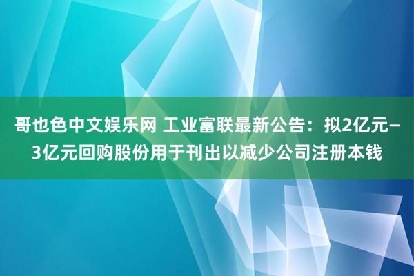 哥也色中文娱乐网 工业富联最新公告：拟2亿元—3亿元回购股份用于刊出以减少公司注册本钱