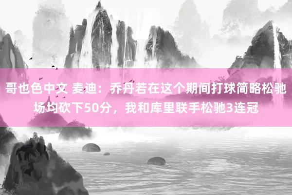 哥也色中文 麦迪：乔丹若在这个期间打球简略松驰场均砍下50分，我和库里联手松驰3连冠