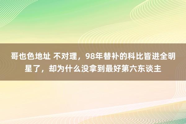 哥也色地址 不对理，98年替补的科比皆进全明星了，却为什么没拿到最好第六东谈主