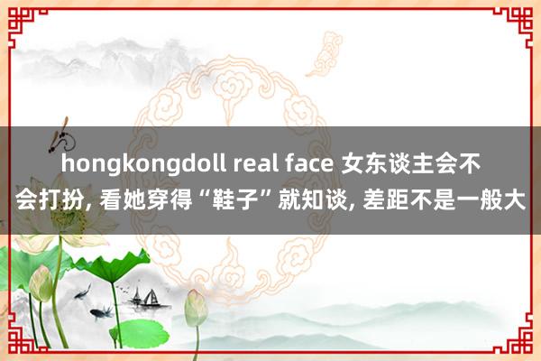 hongkongdoll real face 女东谈主会不会打扮， 看她穿得“鞋子”就知谈， 差距不是一般大