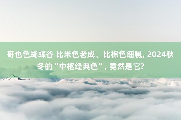 哥也色蝴蝶谷 比米色老成、比棕色细腻， 2024秋冬的“中枢经典色”， 竟然是它?