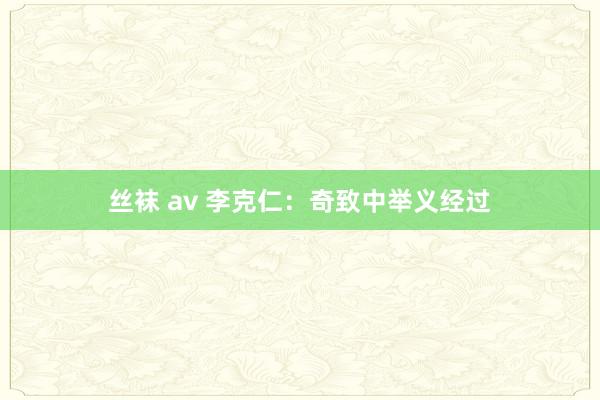 丝袜 av 李克仁：奇致中举义经过