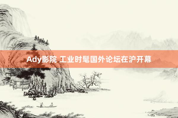 Ady影院 工业时髦国外论坛在沪开幕