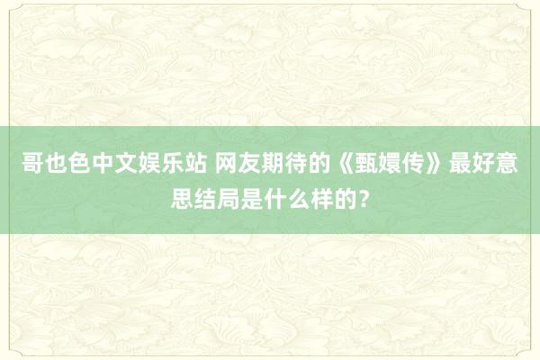 哥也色中文娱乐站 网友期待的《甄嬛传》最好意思结局是什么样的？