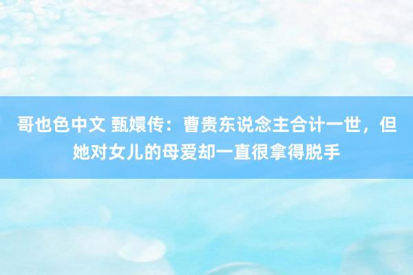 哥也色中文 甄嬛传：曹贵东说念主合计一世，但她对女儿的母爱却一直很拿得脱手