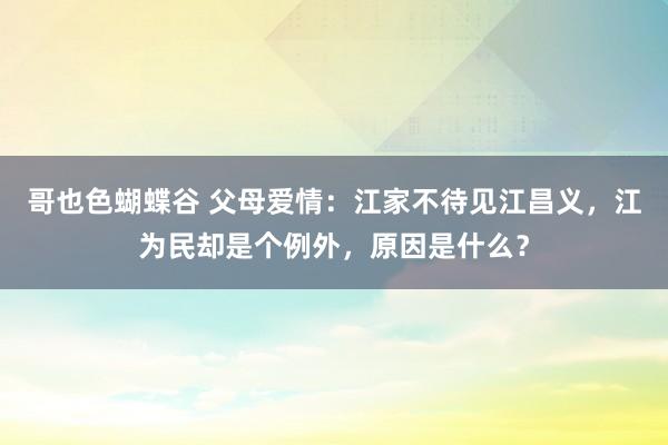 哥也色蝴蝶谷 父母爱情：江家不待见江昌义，江为民却是个例外，原因是什么？