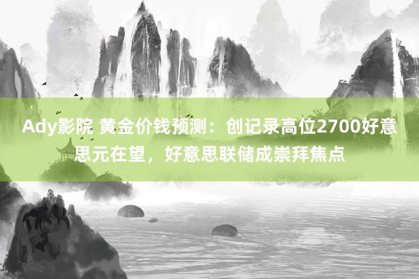 Ady影院 黄金价钱预测：创记录高位2700好意思元在望，好意思联储成崇拜焦点