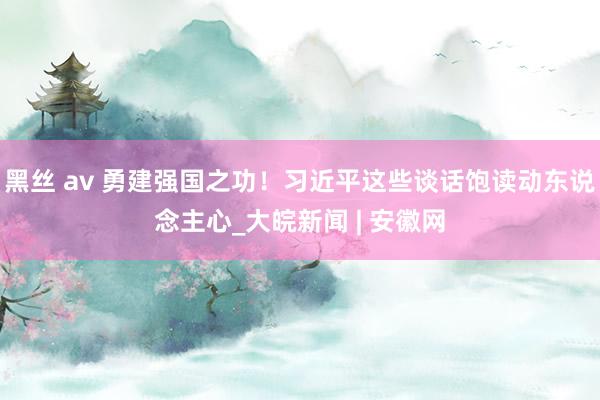 黑丝 av 勇建强国之功！习近平这些谈话饱读动东说念主心_大皖新闻 | 安徽网