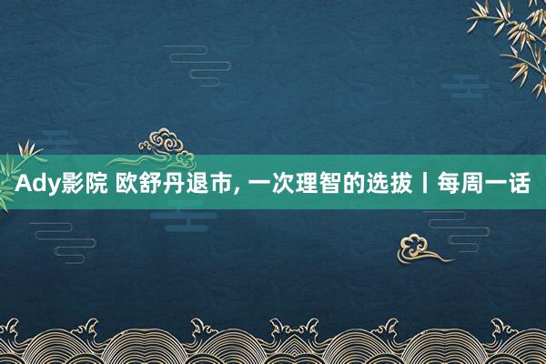 Ady影院 欧舒丹退市， 一次理智的选拔丨每周一话