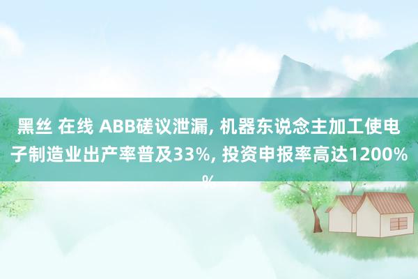 黑丝 在线 ABB磋议泄漏， 机器东说念主加工使电子制造业出产率普及33%， 投资申报率高达1200%