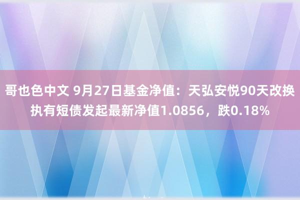 哥也色中文 9月27日基金净值：天弘安悦90天改换执有短债发起最新净值1.0856，跌0.18%