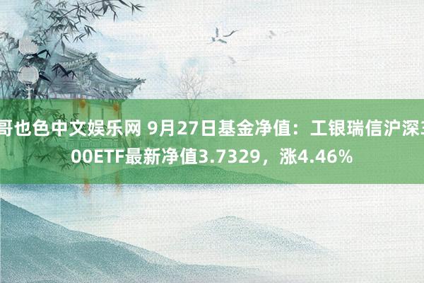 哥也色中文娱乐网 9月27日基金净值：工银瑞信沪深300ETF最新净值3.7329，涨4.46%