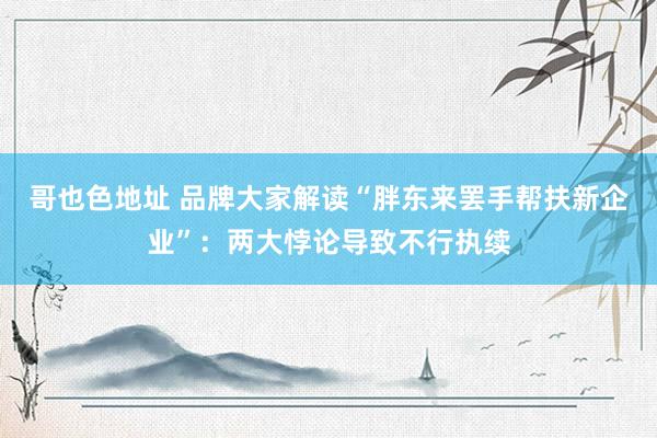 哥也色地址 品牌大家解读“胖东来罢手帮扶新企业”：两大悖论导致不行执续