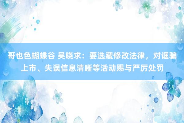 哥也色蝴蝶谷 吴晓求：要选藏修改法律，对诓骗上市、失误信息清晰等活动赐与严厉处罚