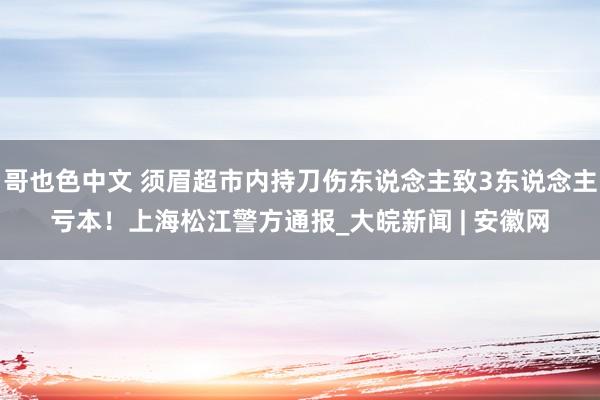 哥也色中文 须眉超市内持刀伤东说念主致3东说念主亏本！上海松江警方通报_大皖新闻 | 安徽网