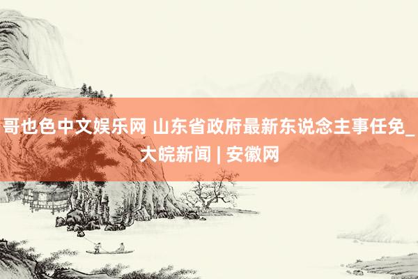 哥也色中文娱乐网 山东省政府最新东说念主事任免_大皖新闻 | 安徽网