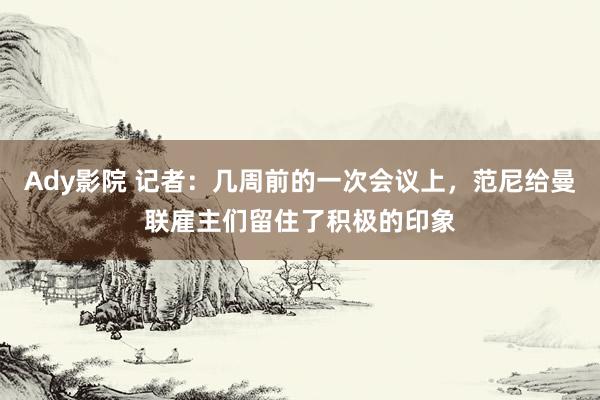 Ady影院 记者：几周前的一次会议上，范尼给曼联雇主们留住了积极的印象