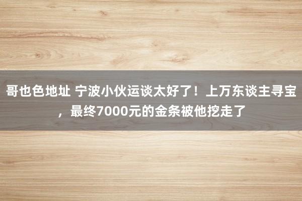 哥也色地址 宁波小伙运谈太好了！上万东谈主寻宝，最终7000元的金条被他挖走了