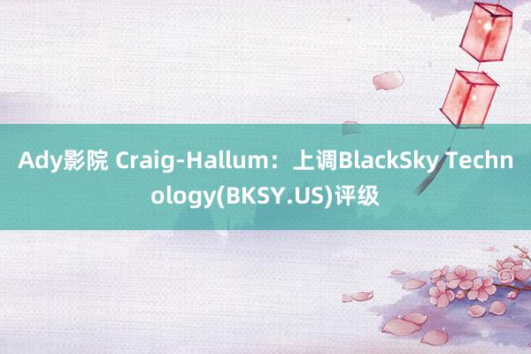 Ady影院 Craig-Hallum：上调BlackSky Technology(BKSY.US)评级