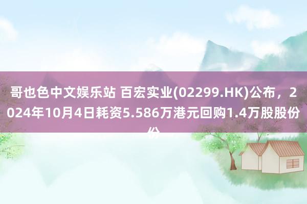 哥也色中文娱乐站 百宏实业(02299.HK)公布，2024年10月4日耗资5.586万港元回购1.4万股股份